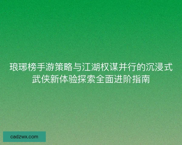 琅琊榜手游策略与江湖权谋并行的沉浸式武侠新体验探索全面进阶指南