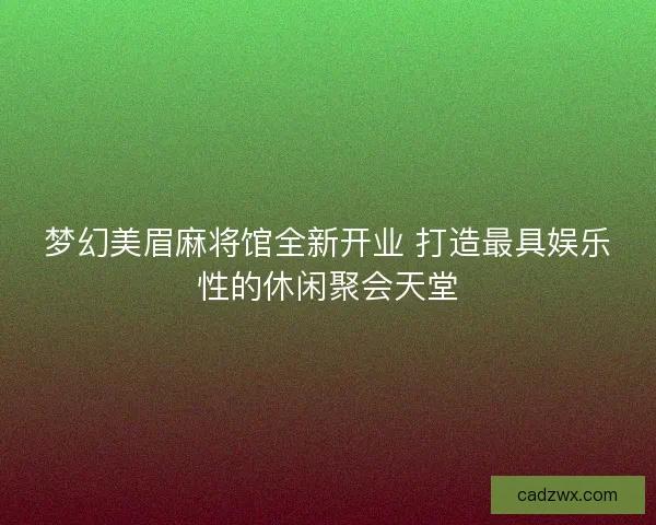 梦幻美眉麻将馆全新开业 打造最具娱乐性的休闲聚会天堂