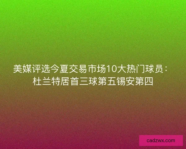 美媒评选今夏交易市场10大热门球员：杜兰特居首三球第五锡安第四
