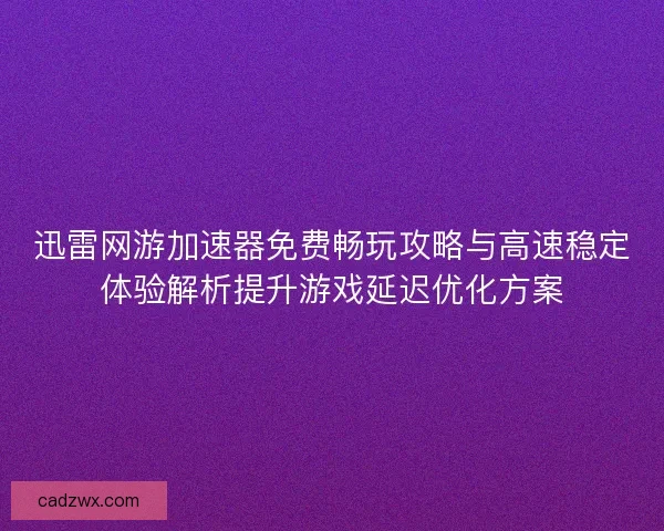 迅雷网游加速器免费畅玩攻略与高速稳定体验解析提升游戏延迟优化方案