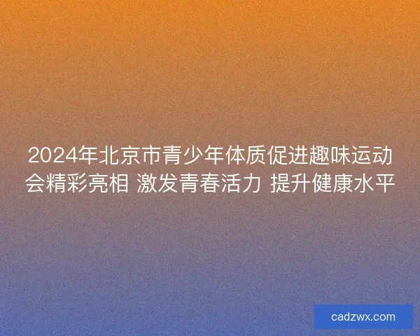 2024年北京市青少年体质促进趣味运动会精彩亮相 激发青春活力 提升健康水平