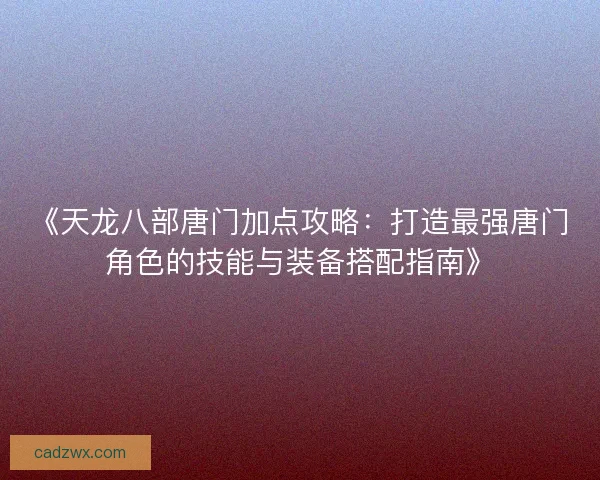 《天龙八部唐门加点攻略：打造最强唐门角色的技能与装备搭配指南》