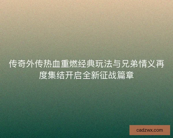 传奇外传热血重燃经典玩法与兄弟情义再度集结开启全新征战篇章 传奇外传热血重燃经典玩法与兄弟情义再度集结开启全新征战篇章