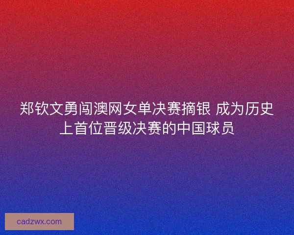 郑钦文勇闯澳网女单决赛摘银 成为历史上首位晋级决赛的中国球员 郑钦文勇闯澳网女单决赛摘银 成为历史上首位晋级决赛的中国球员