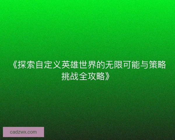 《探索自定义英雄世界的无限可能与策略挑战全攻略》 《探索自定义英雄世界的无限可能与策略挑战全攻略》