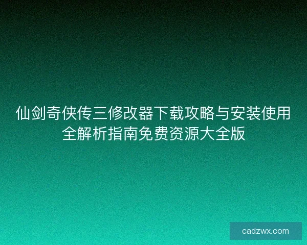 仙剑奇侠传三修改器下载攻略与安装使用全解析指南免费资源大全版