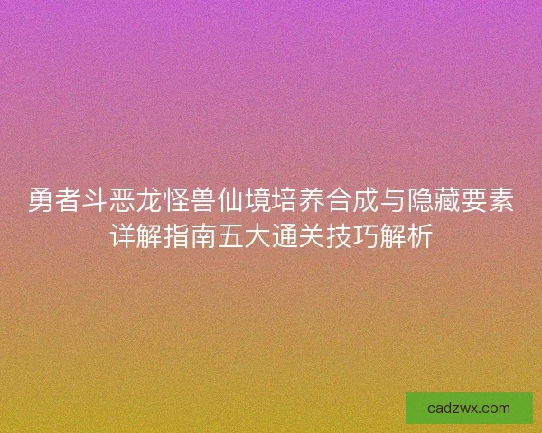 勇者斗恶龙怪兽仙境培养合成与隐藏要素详解指南五大通关技巧解析 勇者斗恶龙怪兽仙境培养合成与隐藏要素详解指南五大通关技巧解析
