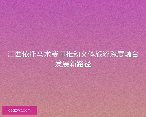 江西依托马术赛事推动文体旅游深度融合发展新路径 江西依托马术赛事推动文体旅游深度融合发展新路径
