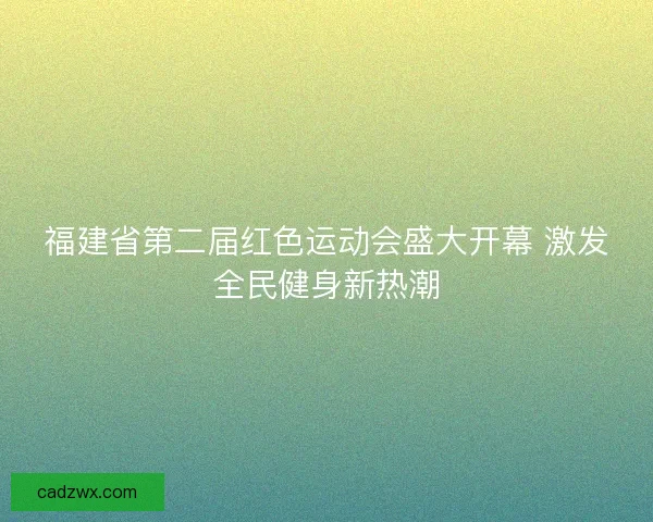 福建省第二届红色运动会盛大开幕 激发全民健身新热潮 福建省第二届红色运动会盛大开幕 激发全民健身新热潮