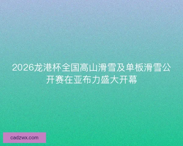 2026龙港杯全国高山滑雪及单板滑雪公开赛在亚布力盛大开幕 2026龙港杯全国高山滑雪及单板滑雪公开赛在亚布力盛大开幕