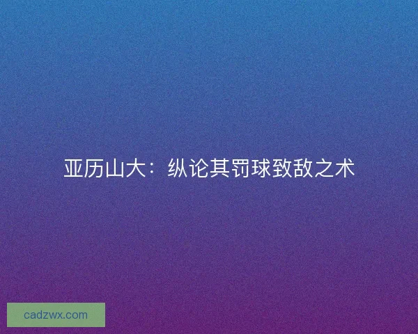 亚历山大:纵论其罚球致敌之术 亚历山大:纵论其罚球致敌之术