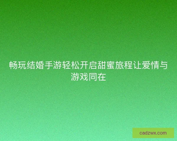 畅玩结婚手游轻松开启甜蜜旅程让爱情与游戏同在