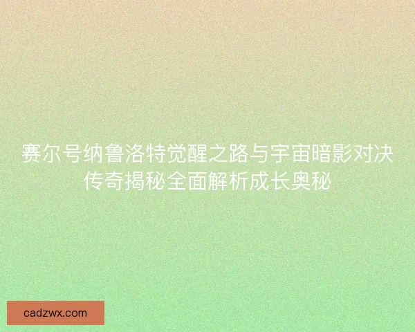 赛尔号纳鲁洛特觉醒之路与宇宙暗影对决传奇揭秘全面解析成长奥秘 赛尔号纳鲁洛特觉醒之路与宇宙暗影对决传奇揭秘全面解析成长奥秘