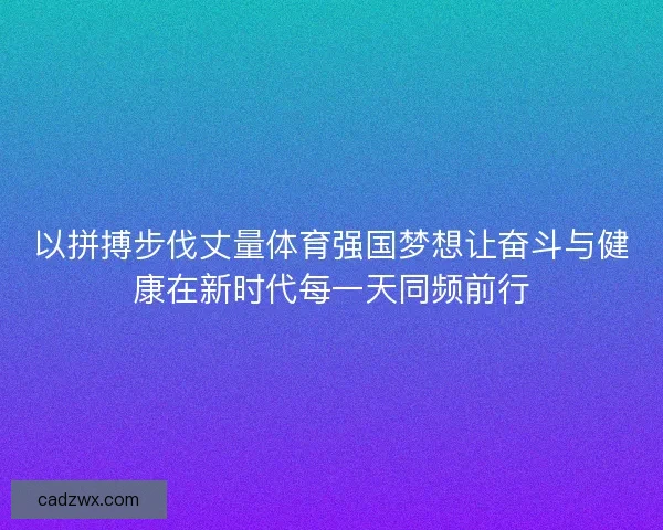 以拼搏步伐丈量体育强国梦想让奋斗与健康在新时代每一天同频前行 以拼搏步伐丈量体育强国梦想让奋斗与健康在新时代每一天同频前行
