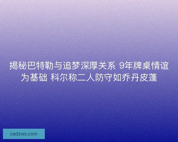 揭秘巴特勒与追梦深厚关系 9年牌桌情谊为基础 科尔称二人防守如乔丹皮蓬 揭秘巴特勒与追梦深厚关系 9年牌桌情谊为基础 科尔称二人防守如乔丹皮蓬