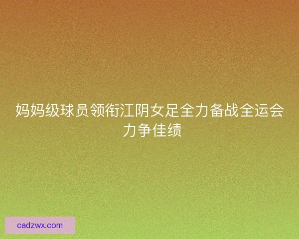 妈妈级球员领衔江阴女足全力备战全运会 力争佳绩