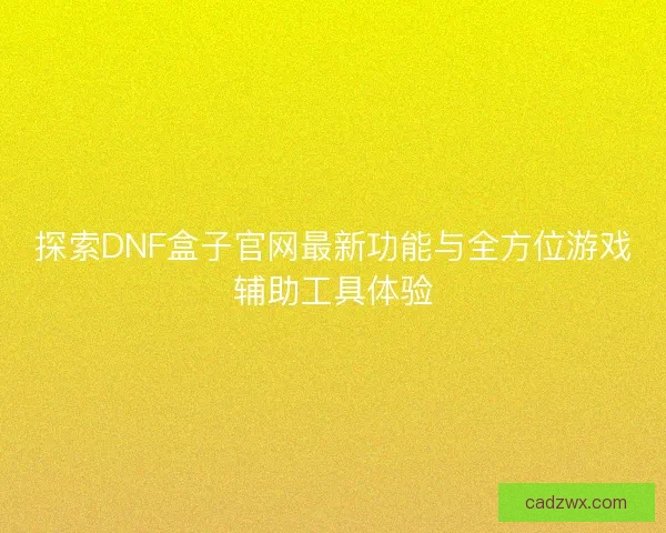 探索DNF盒子官网最新功能与全方位游戏辅助工具体验 探索DNF盒子官网最新功能与全方位游戏辅助工具体验