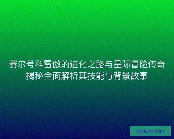 赛尔号科雷傲的进化之路与星际冒险传奇揭秘全面解析其技能与背景故事