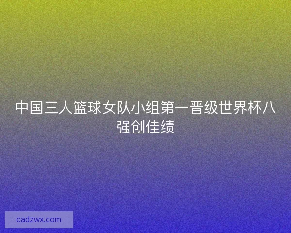 中国三人篮球女队小组第一晋级世界杯八强创佳绩