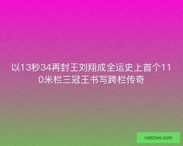 以13秒34再封王刘翔成全运史上首个110米栏三冠王书写跨栏传奇 以13秒34再封王刘翔成全运史上首个110米栏三冠王书写跨栏传奇