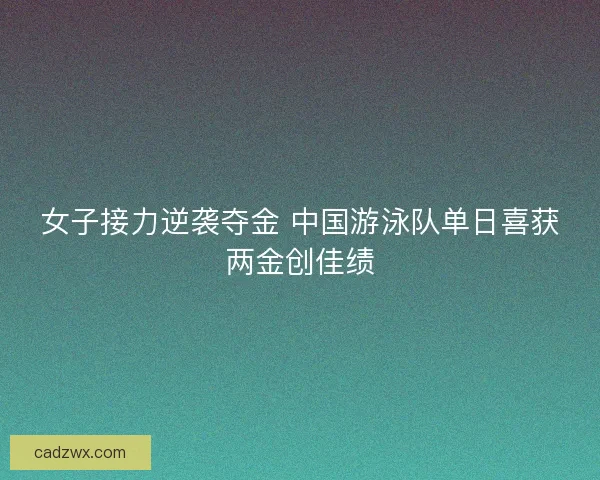 女子接力逆袭夺金 中国游泳队单日喜获两金创佳绩 女子接力逆袭夺金 中国游泳队单日喜获两金创佳绩