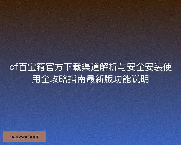 cf百宝箱官方下载渠道解析与安全安装使用全攻略指南最新版功能说明 cf百宝箱官方下载渠道解析与安全安装使用全攻略指南最新版功能说明