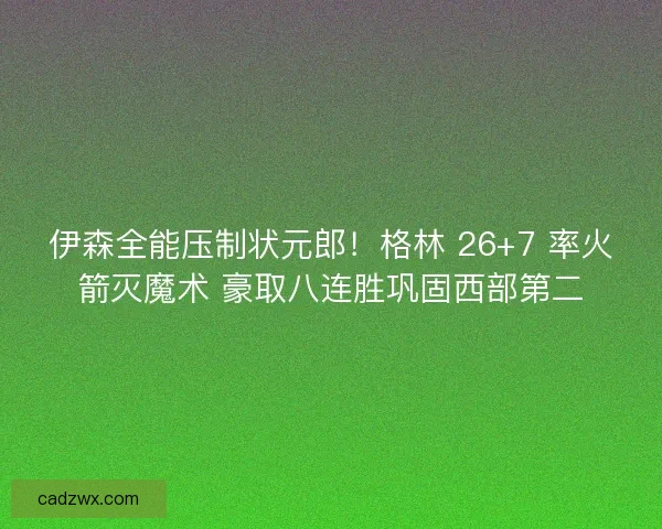 伊森全能压制状元郎！格林 26+7 率火箭灭魔术 豪取八连胜巩固西部第二