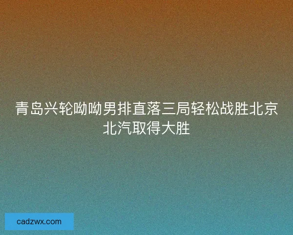 青岛兴轮呦呦男排直落三局轻松战胜北京北汽取得大胜