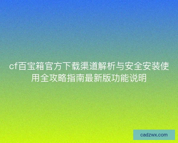 cf百宝箱官方下载渠道解析与安全安装使用全攻略指南最新版功能说明