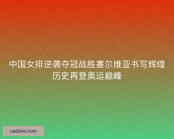 中国女排逆袭夺冠战胜塞尔维亚书写辉煌历史再登奥运巅峰